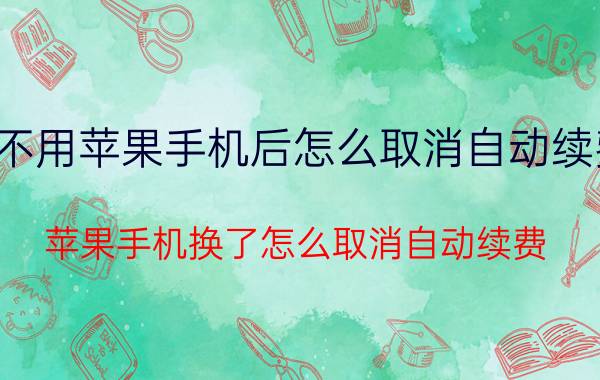 不用苹果手机后怎么取消自动续费 苹果手机换了怎么取消自动续费？